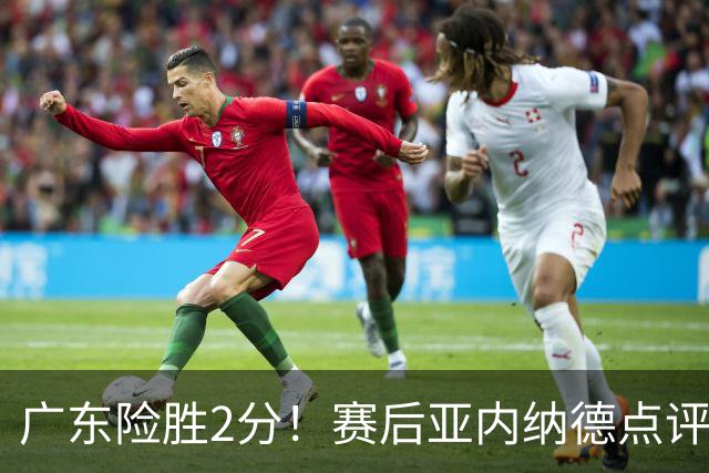 广东险胜2分！赛后亚内纳德点评成焦点，崔永熙谈绝杀，胡明轩说的很实在